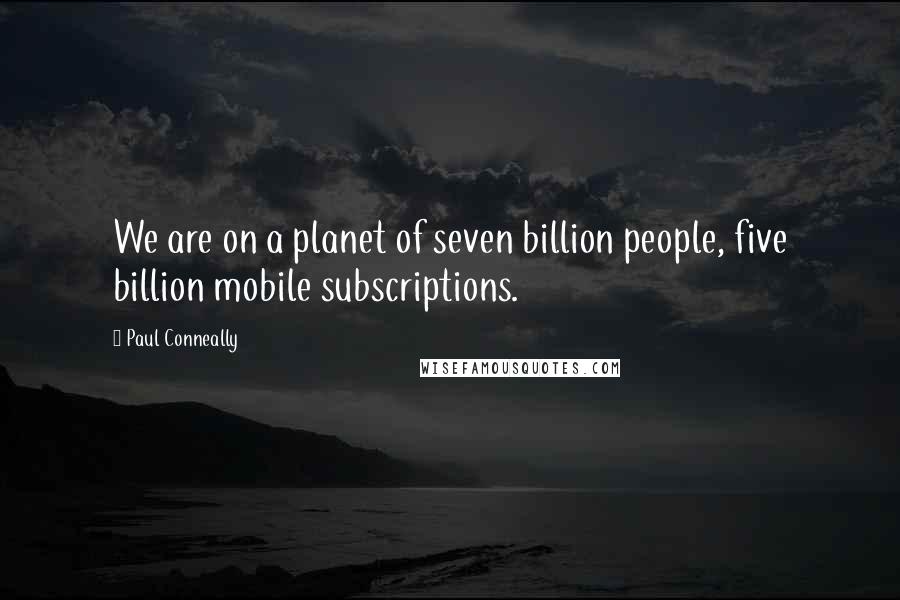 Paul Conneally quotes: We are on a planet of seven billion people, five billion mobile subscriptions.