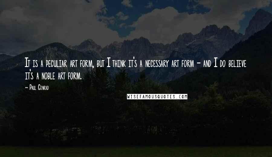 Paul Conrad quotes: It is a peculiar art form, but I think it's a necessary art form - and I do believe it's a noble art form.