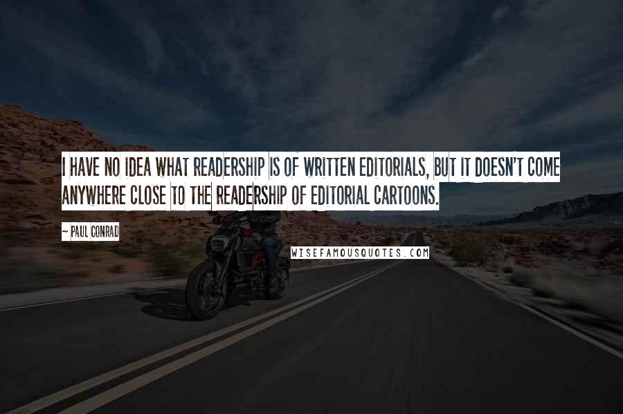 Paul Conrad quotes: I have no idea what readership is of written editorials, but it doesn't come anywhere close to the readership of editorial cartoons. Paul Conrad quotes: I have no idea what readership is of written editorials, but it doesn't come anywhere close to the readership of editorial cartoons.