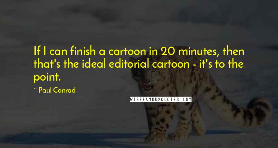 Paul Conrad quotes: If I can finish a cartoon in 20 minutes, then that's the ideal editorial cartoon - it's to the point.