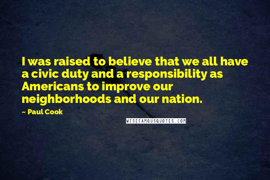 Paul Cook quotes: I was raised to believe that we all have a civic duty and a responsibility as Americans to improve our neighborhoods and our nation.