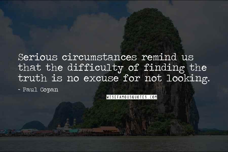 Paul Copan quotes: Serious circumstances remind us that the difficulty of finding the truth is no excuse for not looking.