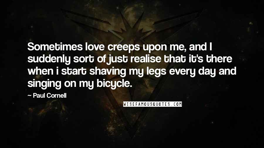 Paul Cornell quotes: Sometimes love creeps upon me, and I suddenly sort of just realise that it's there when i start shaving my legs every day and singing on my bicycle.