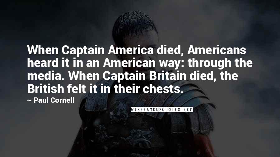 Paul Cornell quotes: When Captain America died, Americans heard it in an American way: through the media. When Captain Britain died, the British felt it in their chests.