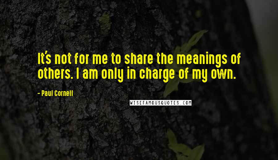 Paul Cornell quotes: It's not for me to share the meanings of others. I am only in charge of my own.