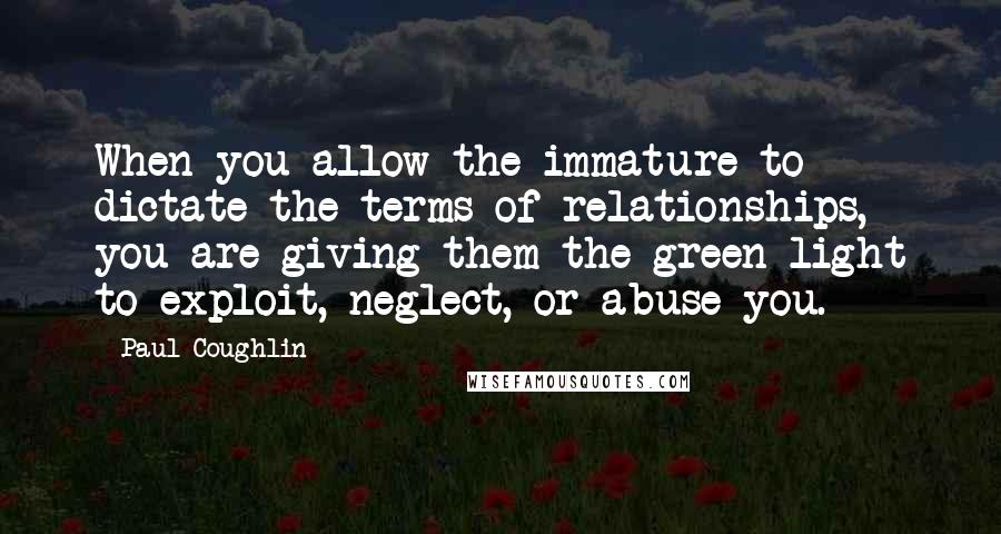 Paul Coughlin quotes: When you allow the immature to dictate the terms of relationships, you are giving them the green light to exploit, neglect, or abuse you.