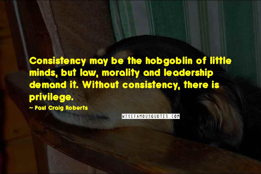 Paul Craig Roberts quotes: Consistency may be the hobgoblin of little minds, but law, morality and leadership demand it. Without consistency, there is privilege.