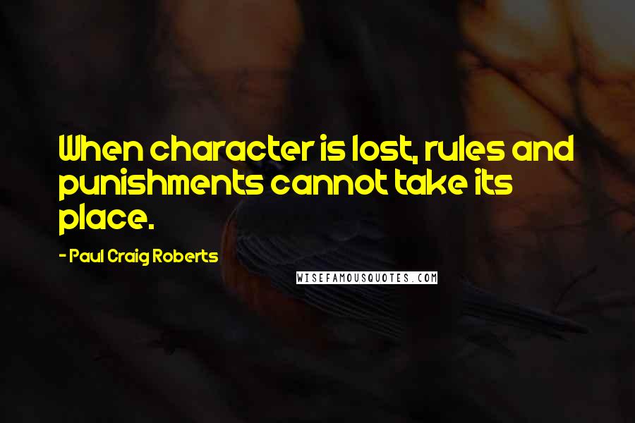 Paul Craig Roberts quotes: When character is lost, rules and punishments cannot take its place.