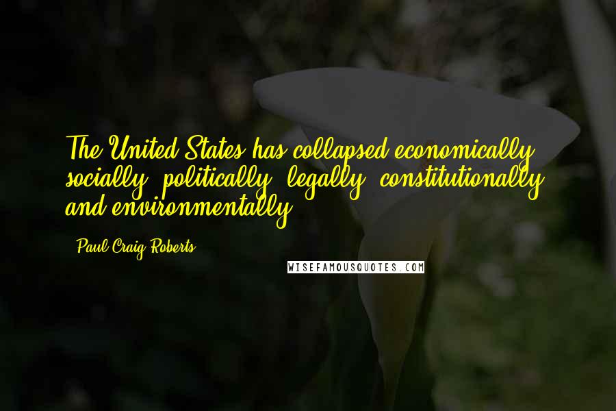 Paul Craig Roberts quotes: The United States has collapsed economically, socially, politically, legally, constitutionally, and environmentally.