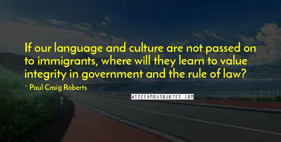 Paul Craig Roberts quotes: If our language and culture are not passed on to immigrants, where will they learn to value integrity in government and the rule of law?