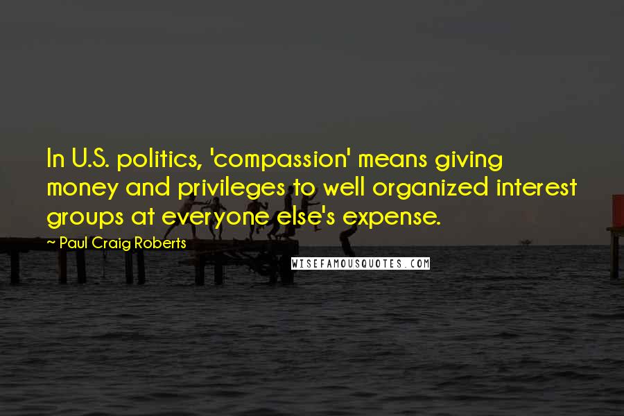 Paul Craig Roberts quotes: In U.S. politics, 'compassion' means giving money and privileges to well organized interest groups at everyone else's expense.