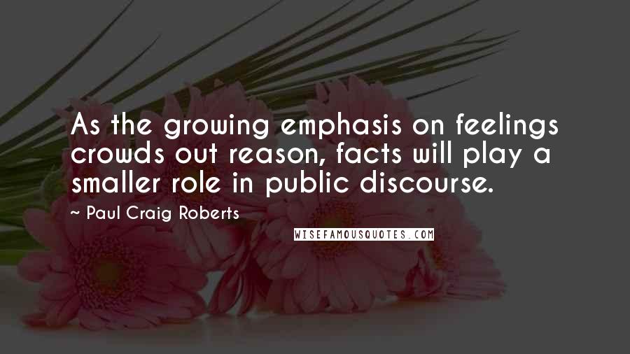 Paul Craig Roberts quotes: As the growing emphasis on feelings crowds out reason, facts will play a smaller role in public discourse.