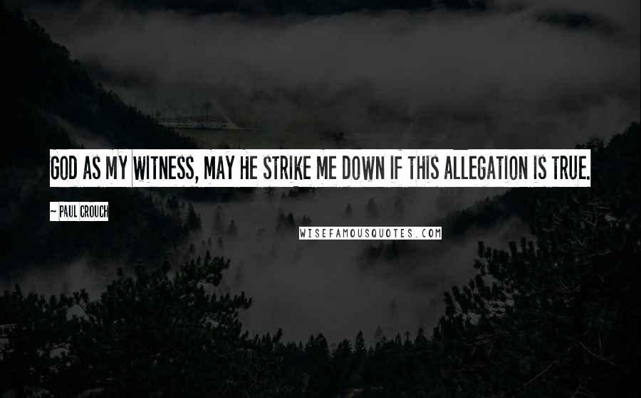 Paul Crouch quotes: God as my witness, may He strike me down if this allegation is true.