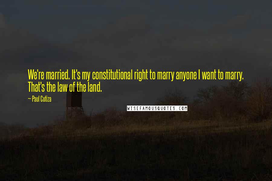 Paul Cutiza quotes: We're married. It's my constitutional right to marry anyone I want to marry. That's the law of the land. Paul Cutiza quotes: We're married. It's my constitutional right to marry anyone I want to marry. That's the law of the land.