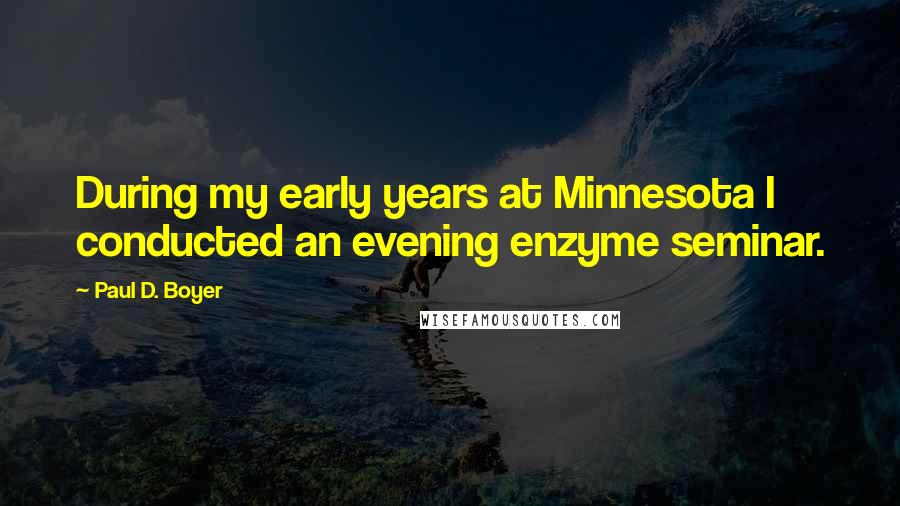 Paul D. Boyer quotes: During my early years at Minnesota I conducted an evening enzyme seminar.