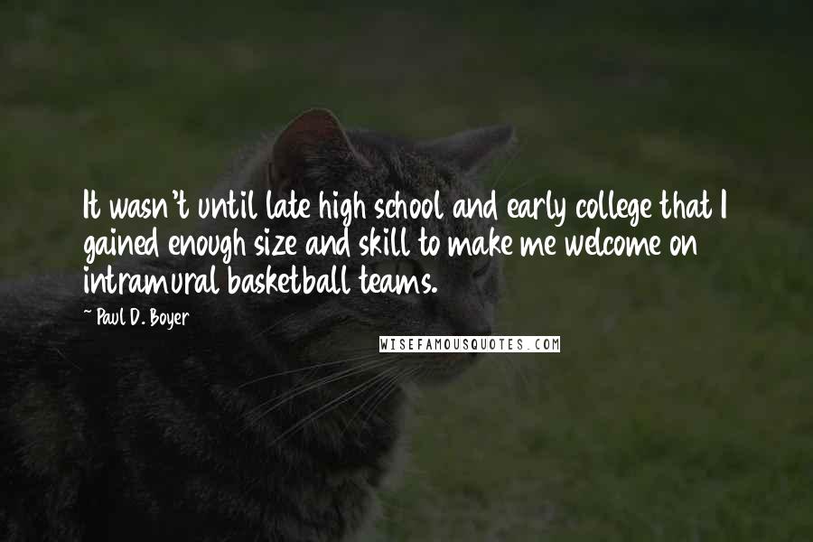 Paul D. Boyer quotes: It wasn't until late high school and early college that I gained enough size and skill to make me welcome on intramural basketball teams.