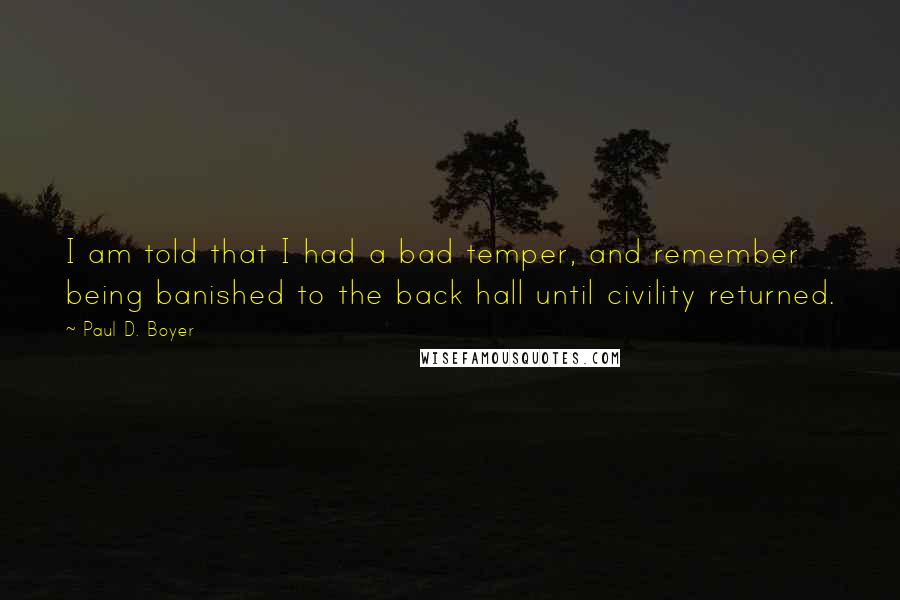 Paul D. Boyer quotes: I am told that I had a bad temper, and remember being banished to the back hall until civility returned.