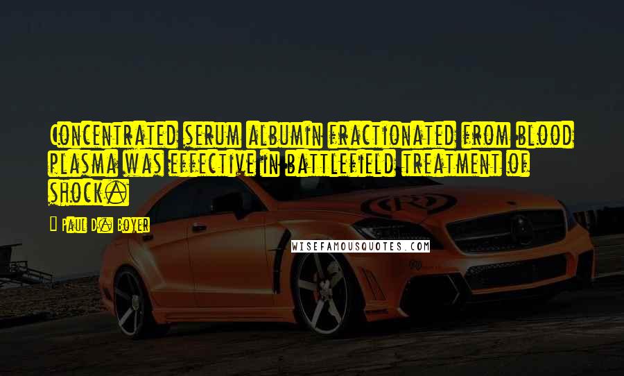 Paul D. Boyer quotes: Concentrated serum albumin fractionated from blood plasma was effective in battlefield treatment of shock. Paul D. Boyer quotes: Concentrated serum albumin fractionated from blood plasma was effective in battlefield treatment of shock.