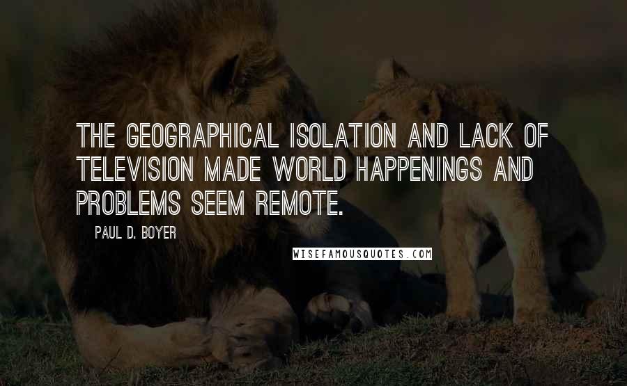 Paul D. Boyer quotes: The geographical isolation and lack of television made world happenings and problems seem remote.