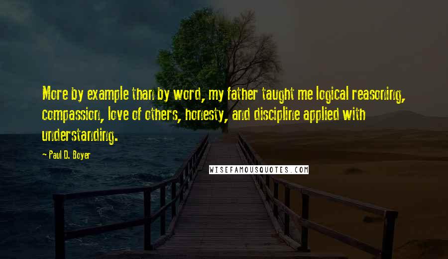 Paul D. Boyer quotes: More by example than by word, my father taught me logical reasoning, compassion, love of others, honesty, and discipline applied with understanding.