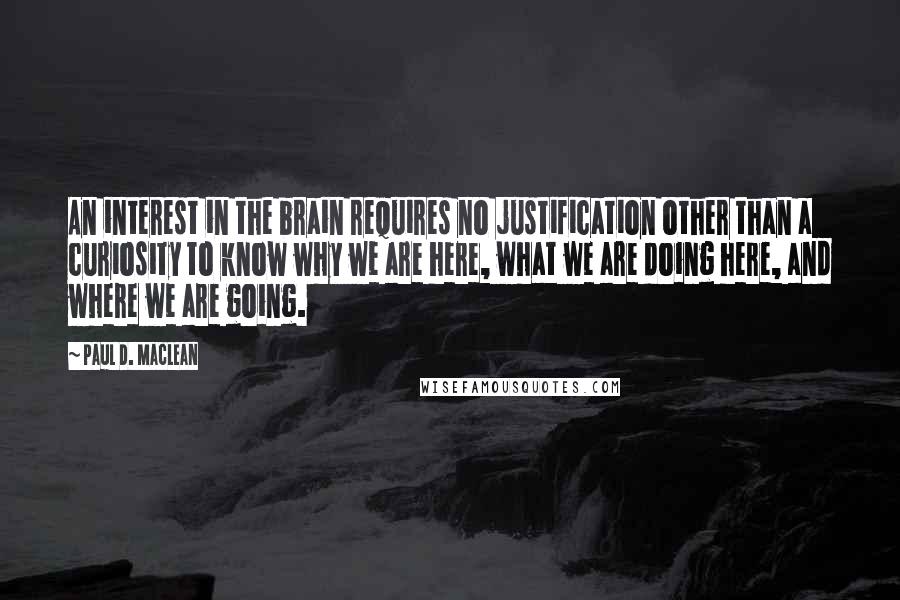 Paul D. MacLean quotes: An interest in the brain requires no justification other than a curiosity to know why we are here, what we are doing here, and where we are going.