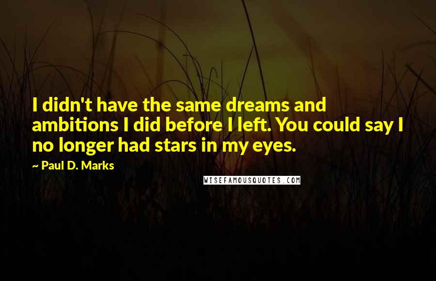 Paul D. Marks quotes: I didn't have the same dreams and ambitions I did before I left. You could say I no longer had stars in my eyes.