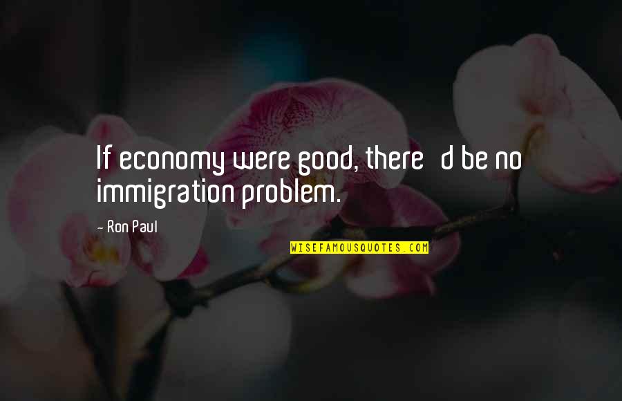 Paul D Quotes By Ron Paul: If economy were good, there'd be no immigration