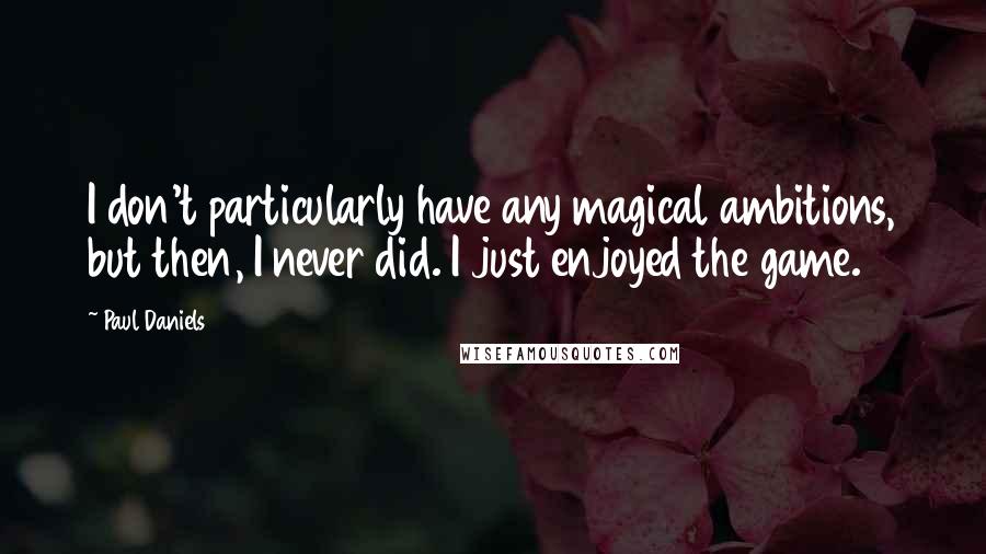 Paul Daniels quotes: I don't particularly have any magical ambitions, but then, I never did. I just enjoyed the game.