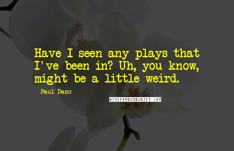 Paul Dano quotes: Have I seen any plays that I've been in? Uh, you know, might be a little weird.