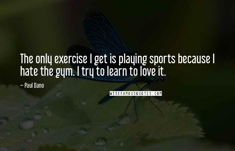 Paul Dano quotes: The only exercise I get is playing sports because I hate the gym. I try to learn to love it.