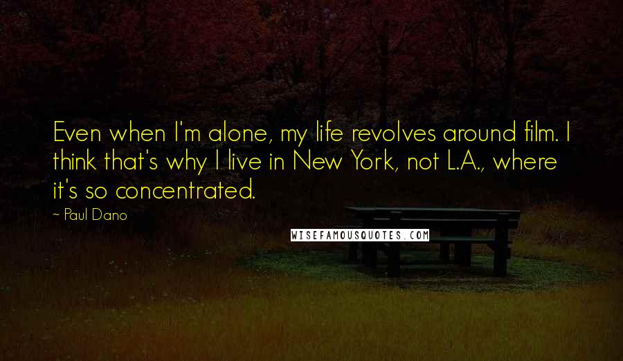Paul Dano quotes: Even when I'm alone, my life revolves around film. I think that's why I live in New York, not L.A., where it's so concentrated.