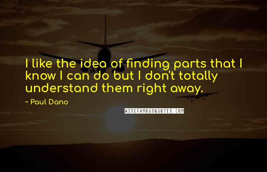 Paul Dano quotes: I like the idea of finding parts that I know I can do but I don't totally understand them right away.