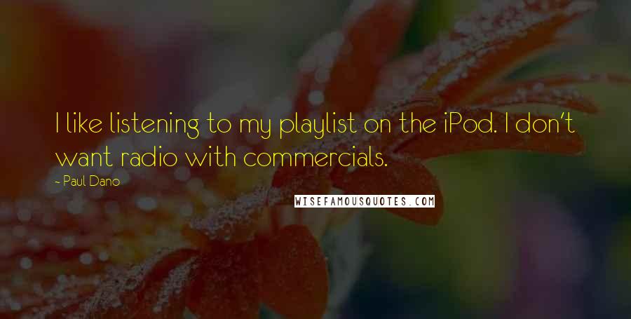 Paul Dano quotes: I like listening to my playlist on the iPod. I don't want radio with commercials.