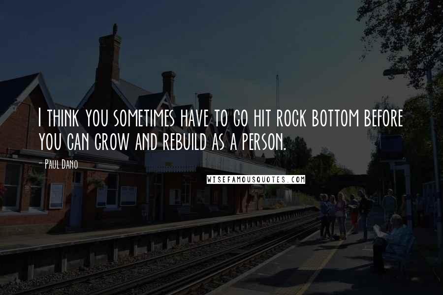 Paul Dano quotes: I think you sometimes have to go hit rock bottom before you can grow and rebuild as a person.