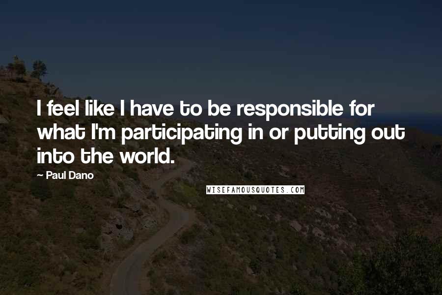 Paul Dano quotes: I feel like I have to be responsible for what I'm participating in or putting out into the world.