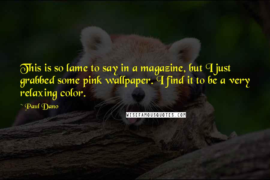 Paul Dano quotes: This is so lame to say in a magazine, but I just grabbed some pink wallpaper. I find it to be a very relaxing color.