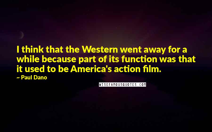 Paul Dano quotes: I think that the Western went away for a while because part of its function was that it used to be America's action film.