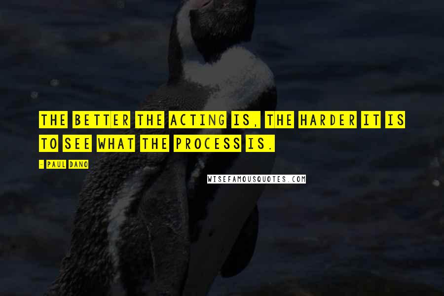 Paul Dano quotes: The better the acting is, the harder it is to see what the process is.