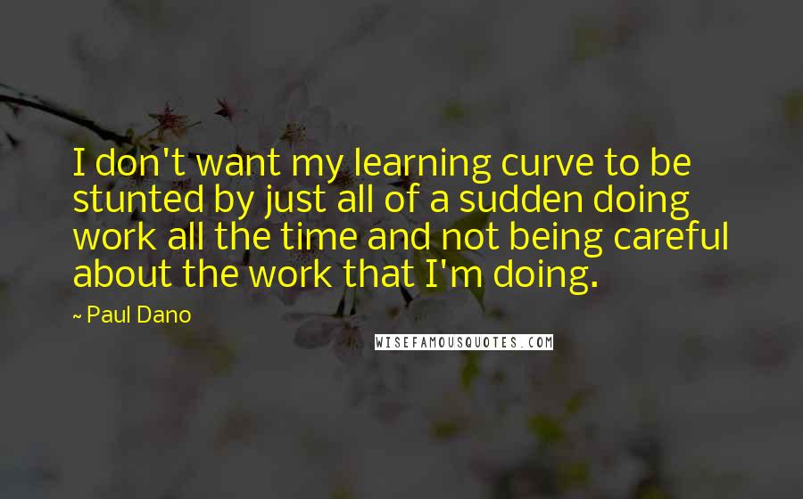 Paul Dano quotes: I don't want my learning curve to be stunted by just all of a sudden doing work all the time and not being careful about the work that I'm doing.