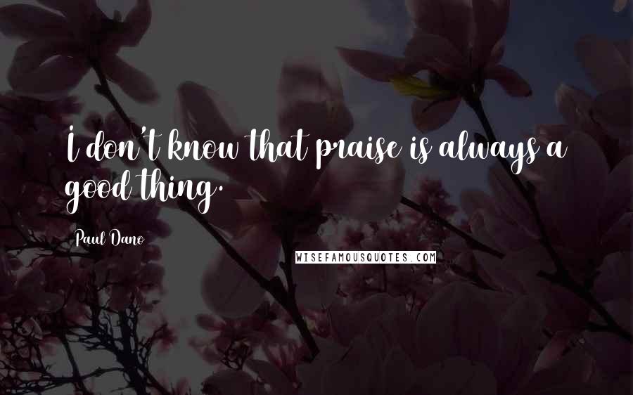 Paul Dano quotes: I don't know that praise is always a good thing.