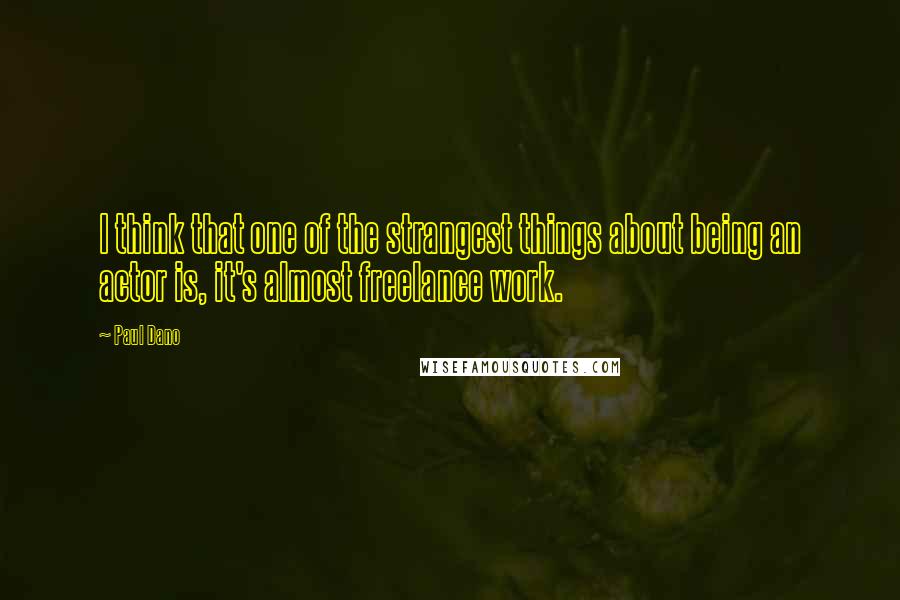 Paul Dano quotes: I think that one of the strangest things about being an actor is, it's almost freelance work.