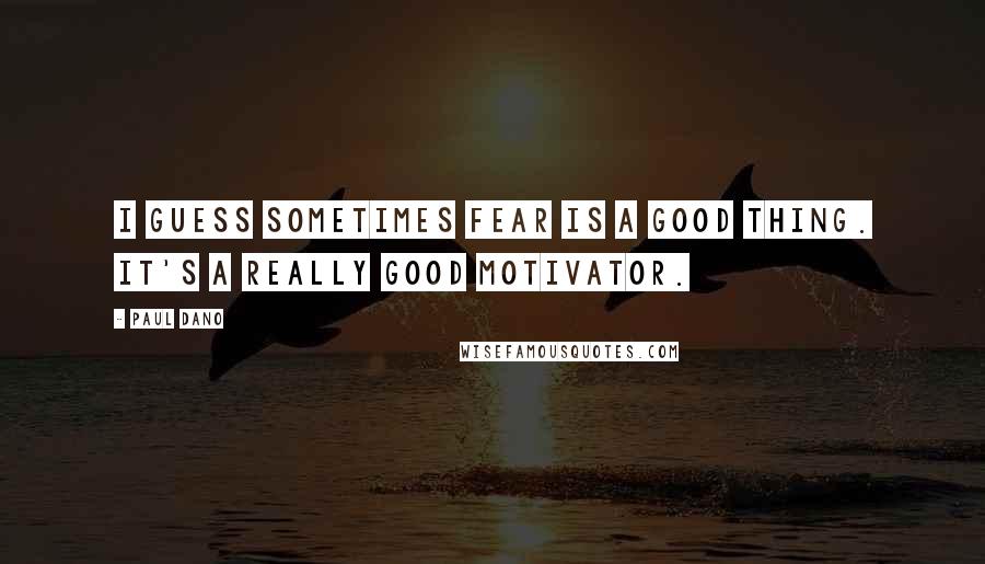 Paul Dano quotes: I guess sometimes fear is a good thing. It's a really good motivator.