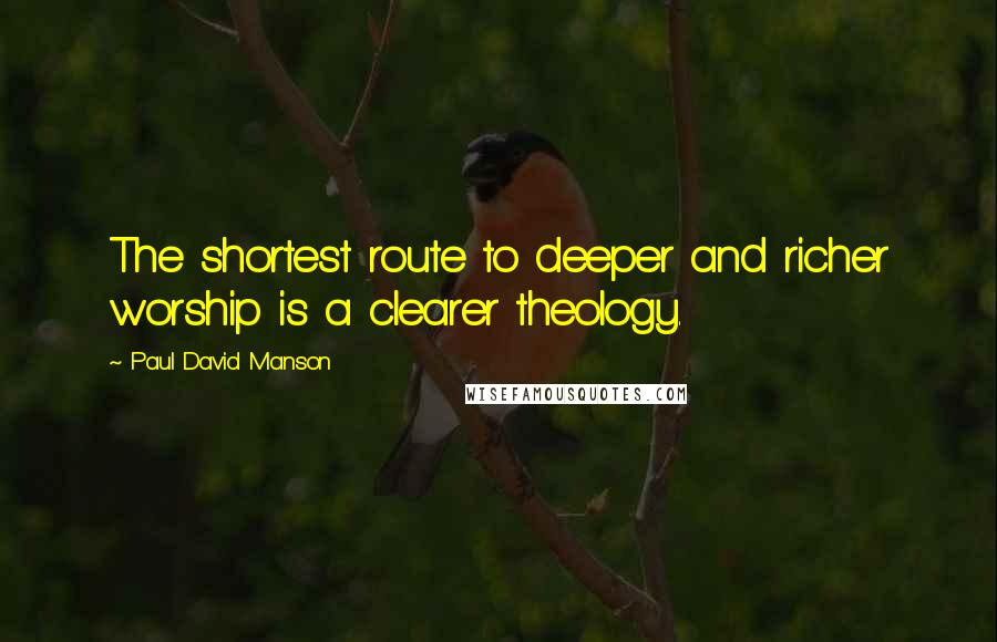 Paul David Manson quotes: The shortest route to deeper and richer worship is a clearer theology.