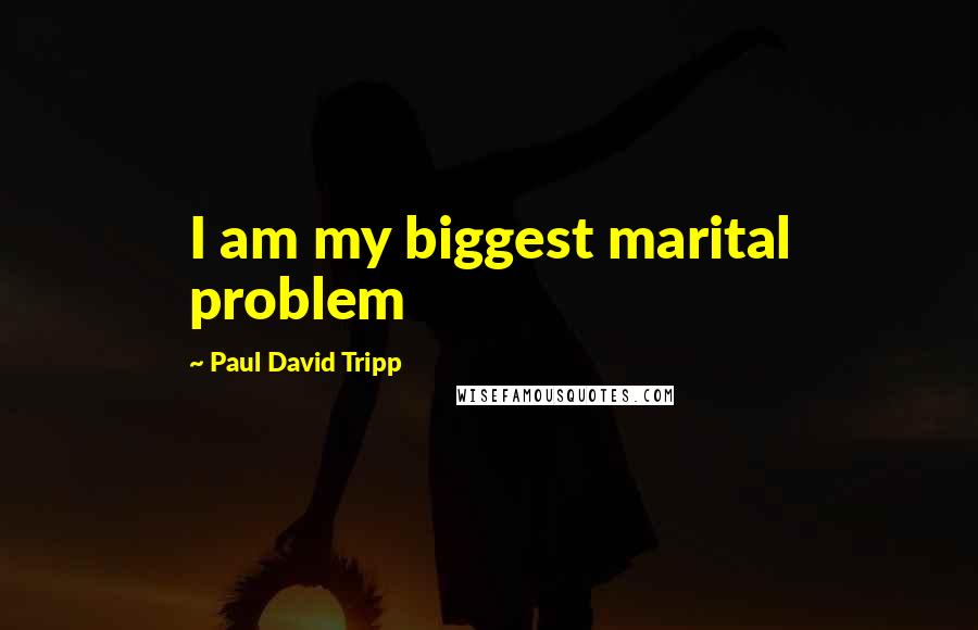 Paul David Tripp quotes: I am my biggest marital problem