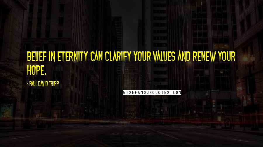 Paul David Tripp quotes: Belief in eternity can clarify your values and renew your hope.