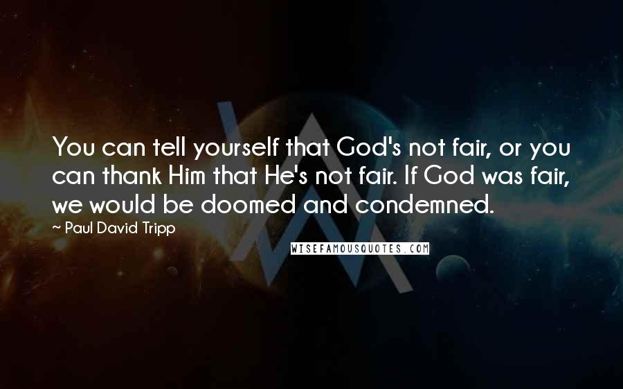 Paul David Tripp quotes: You can tell yourself that God's not fair, or you can thank Him that He's not fair. If God was fair, we would be doomed and condemned.