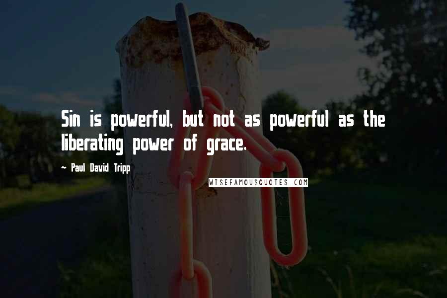 Paul David Tripp quotes: Sin is powerful, but not as powerful as the liberating power of grace.