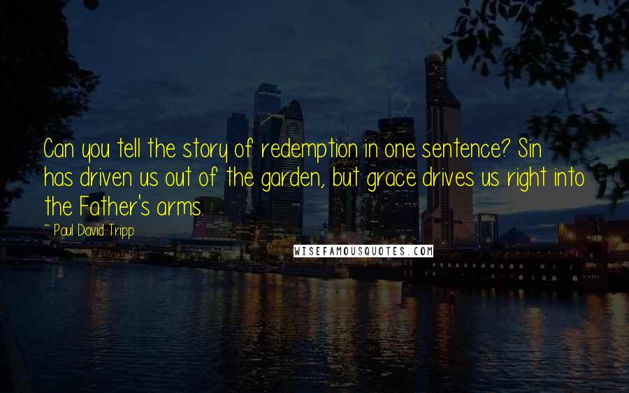 Paul David Tripp quotes: Can you tell the story of redemption in one sentence? Sin has driven us out of the garden, but grace drives us right into the Father's arms.