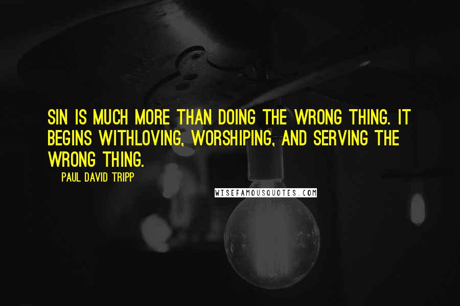 Paul David Tripp quotes: Sin is much more than doing the wrong thing. It begins withloving, worshiping, and serving the wrong thing.