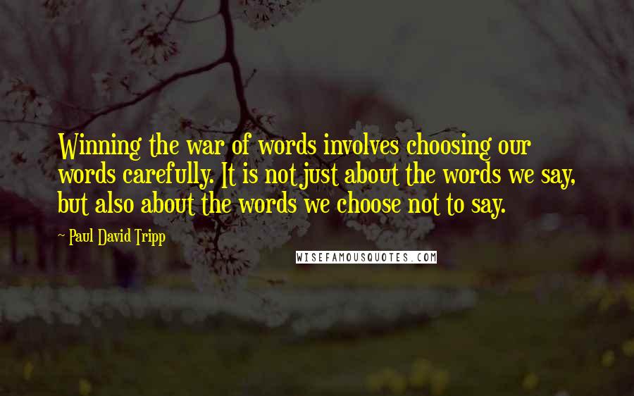Paul David Tripp quotes: Winning the war of words involves choosing our words carefully. It is not just about the words we say, but also about the words we choose not to say.